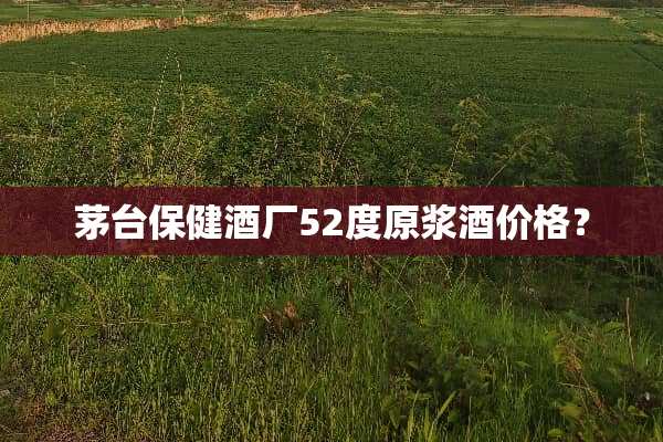 茅台保健酒厂52度原浆酒价格？