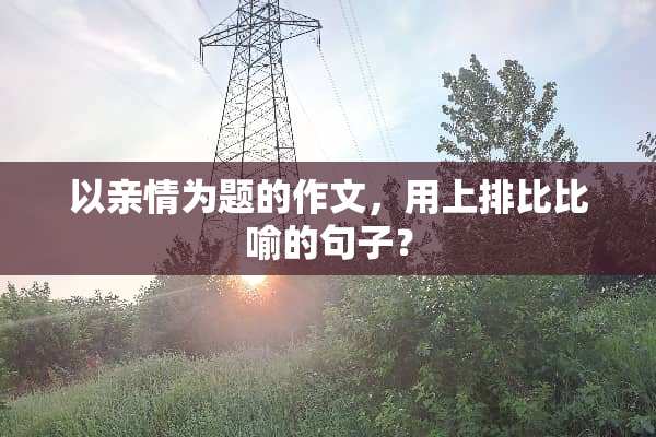 以亲情为题的作文，用上排比比喻的句子？
