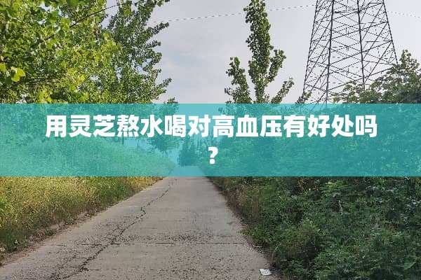 用灵芝熬水喝对高血压有好处吗？