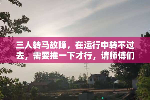 三人转马故障，在运行中转不过去，需要推一下才行，请师傅们指点一下。