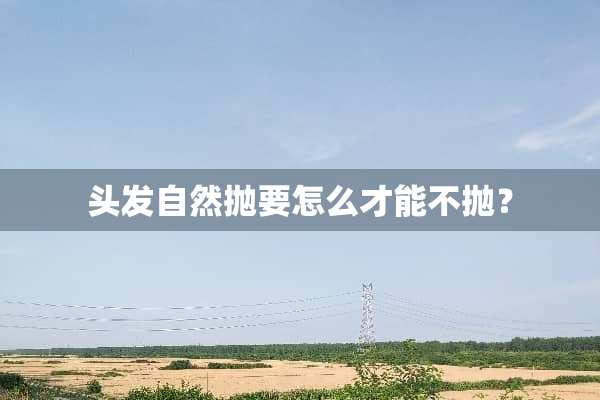 头发自然抛要怎么才能不抛？