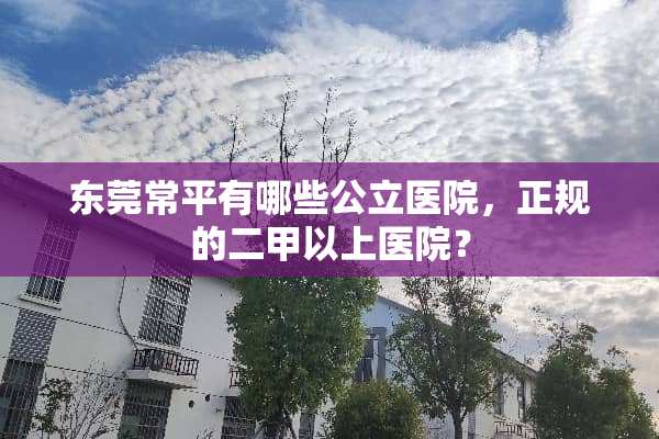东莞常平有哪些公立医院，正规的二甲以上医院？