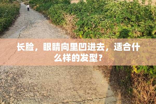 长脸，眼睛向里凹进去，适合什么样的发型？
