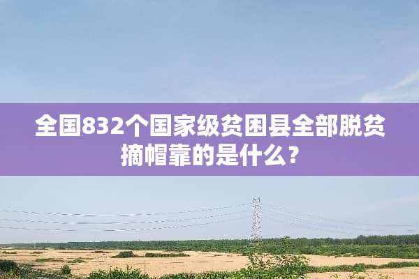 全国832个国家级贫困县全部脱贫摘帽靠的是什么？