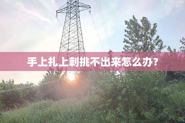 手上扎上刺挑不出来怎么办？