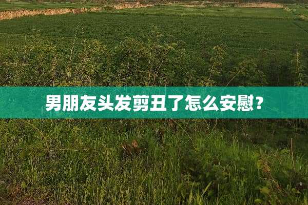 男朋友头发剪丑了怎么安慰？