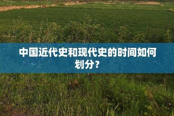 中国近代史和现代史的时间如何划分？