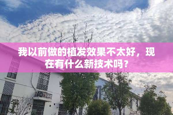 我以前做的植发效果不太好，现在有什么新技术吗？