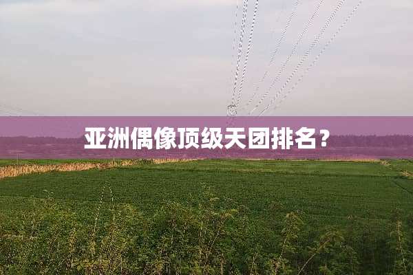 亚洲偶像**天团排名？