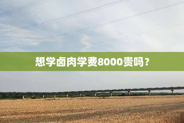 想学卤肉学费8000贵吗？