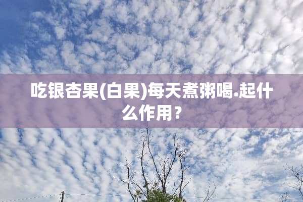 吃银杏果(白果)每天煮粥喝.起什么作用？