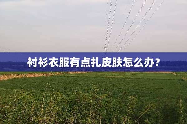 衬衫衣服有点扎皮肤怎么办？