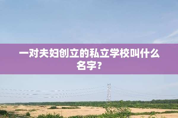 一对夫妇创立的私立学校叫什么名字？