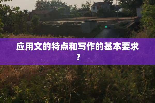 应用文的特点和写作的基本要求？