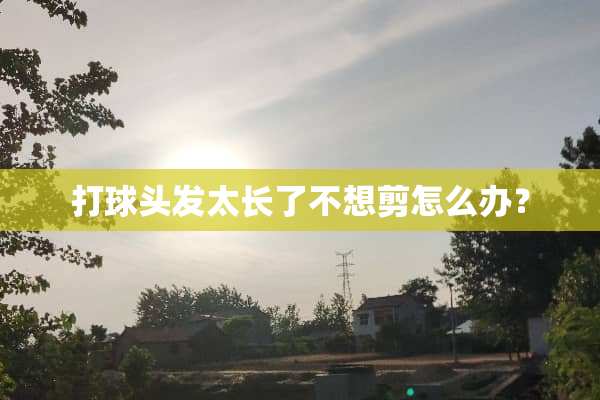打球头发太长了不想剪怎么办？