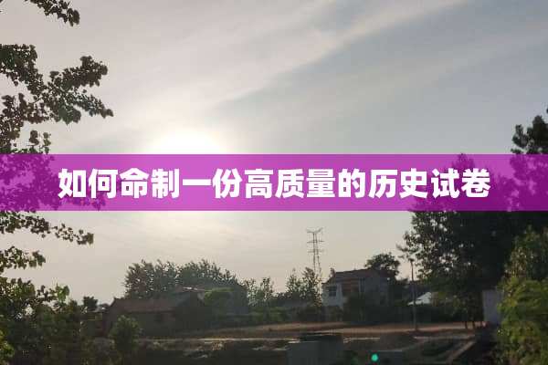 如何命制一份高质量的历史试卷