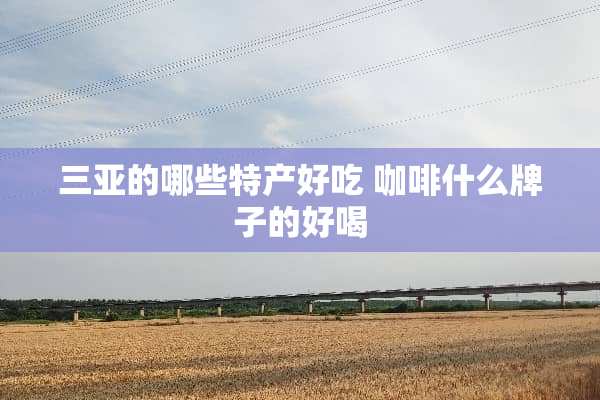 三亚的哪些特产好吃 咖啡什么牌子的好喝
