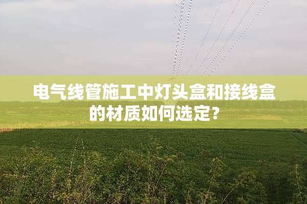 电气线管施工中灯头盒和接线盒的材质如何选定？