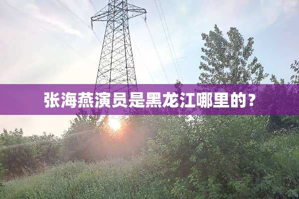 张海燕演员是黑龙江哪里的？