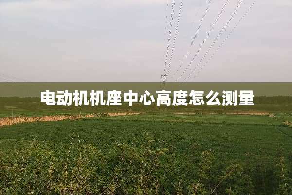 电动机机座中心高度怎么测量