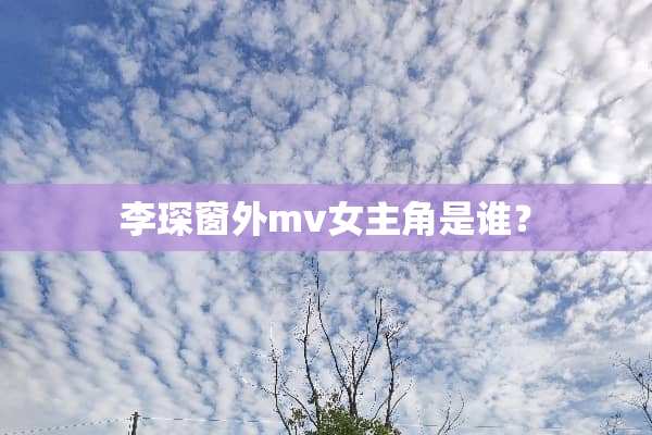 李琛窗外mv女主角是谁？
