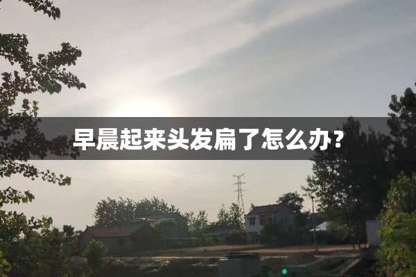 早晨起来头发扁了怎么办？