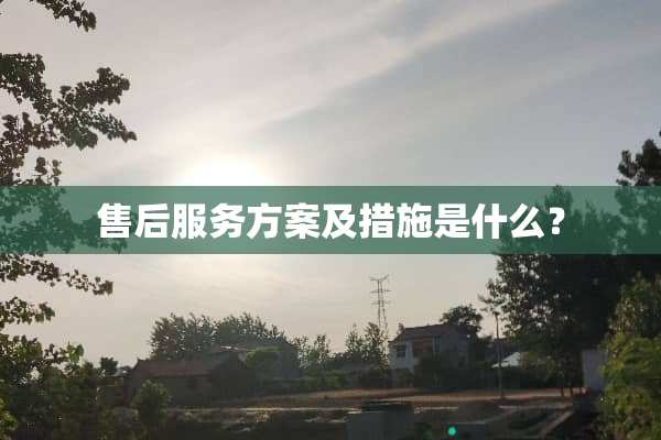售后服务方案及措施是什么？