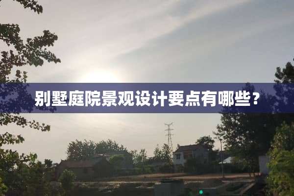 别墅庭院景观设计要点有哪些？