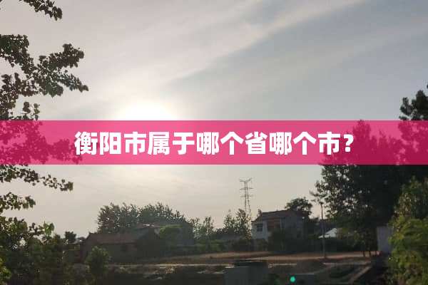 衡阳市属于哪个省哪个市？