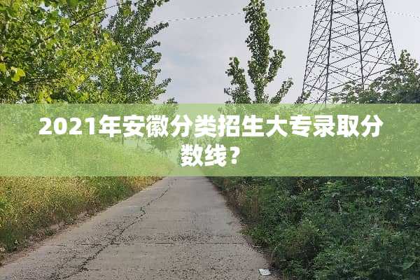 2021年安徽分类招生大专录取分数线？