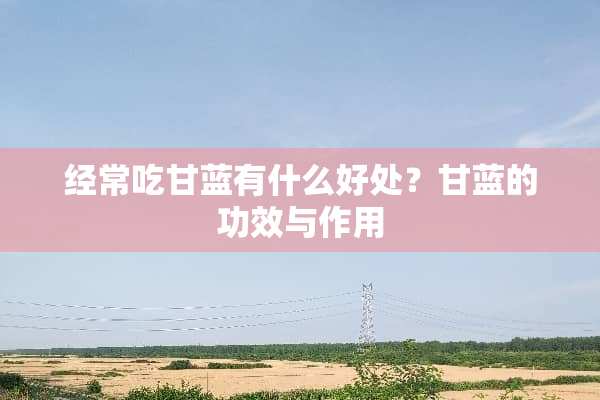 经常吃甘蓝有什么好处？甘蓝的功效与作用