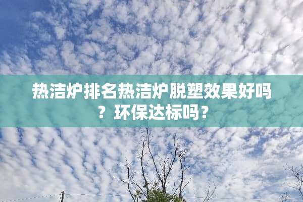 热洁炉排名热洁炉脱塑效果好吗？环保达标吗？