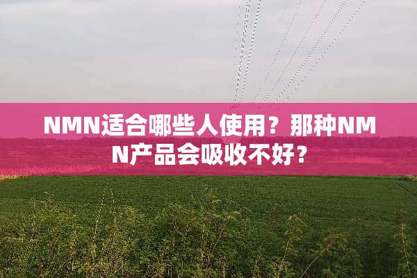 NMN适合哪些人使用？那种NMN产品会吸收不好？