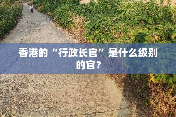 香港的“行政长官”是什么级别的官？