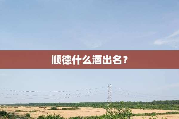 顺德什么酒出名？