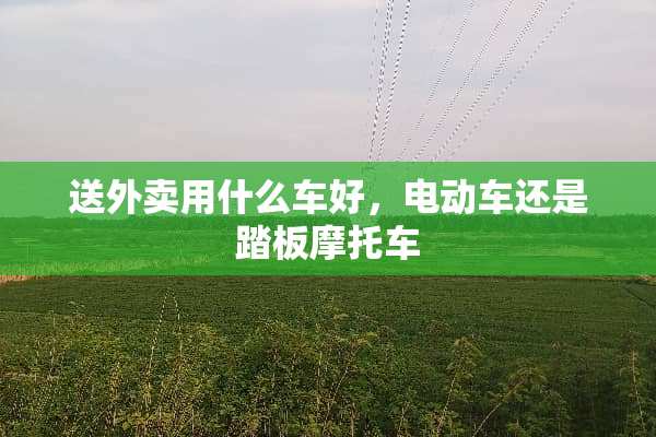 送外卖用什么车好，电动车还是踏板摩托车