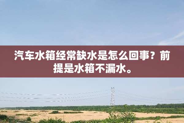 汽车水箱经常缺水是怎么回事？前提是水箱不漏水。