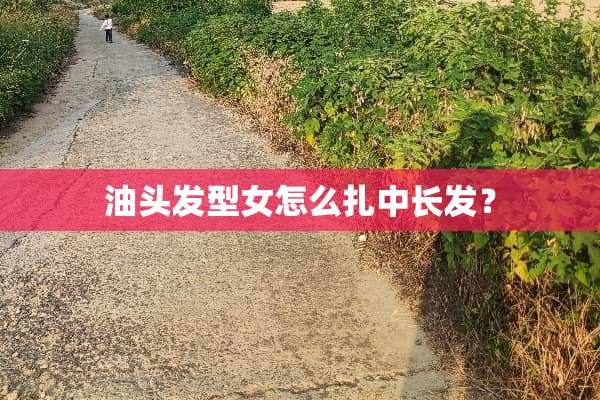 油头发型女怎么扎中长发？