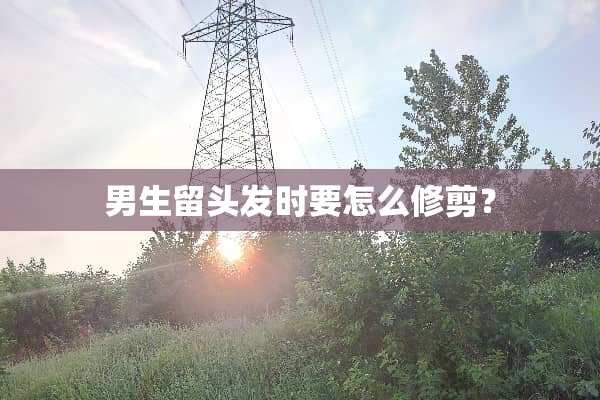 男生留头发时要怎么修剪？