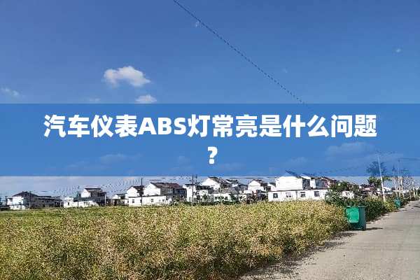 汽车仪表ABS灯常亮是什么问题？