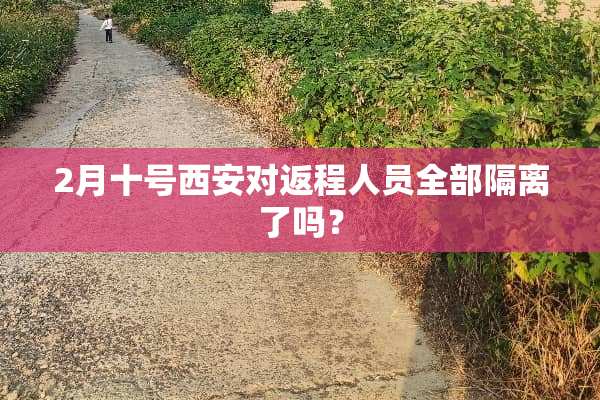 2月十号西安对返程人员全部隔离了吗？