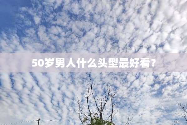 50岁男人什么头型最好看？