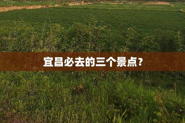 宜昌必去的三个景点？