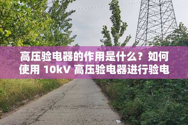 高压验电器的作用是什么？如何使用 10kV 高压验电器进行验电？