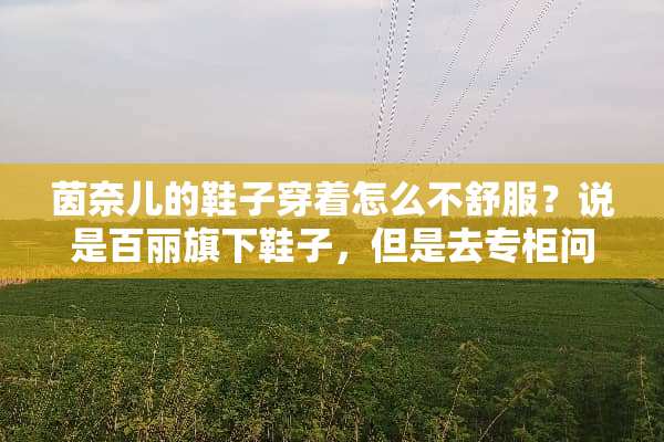 茵奈儿的鞋子穿着怎么不舒服？说是百丽旗下鞋子，但是去专柜问都说不是的！