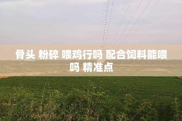 骨头 粉碎 喂鸡行吗 配合饲料能喂吗 精准点