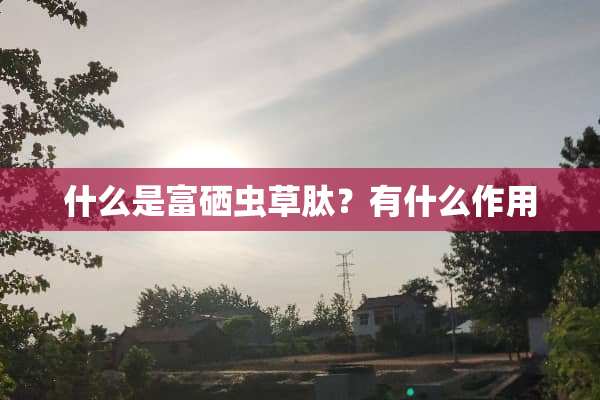 什么是富硒虫草肽？有什么作用