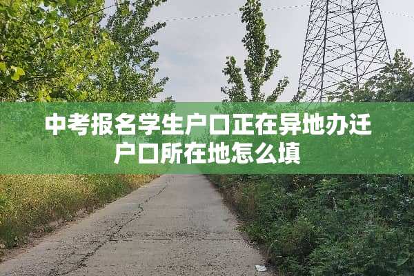 中考报名学生户口正在异地办迁户口所在地怎么填