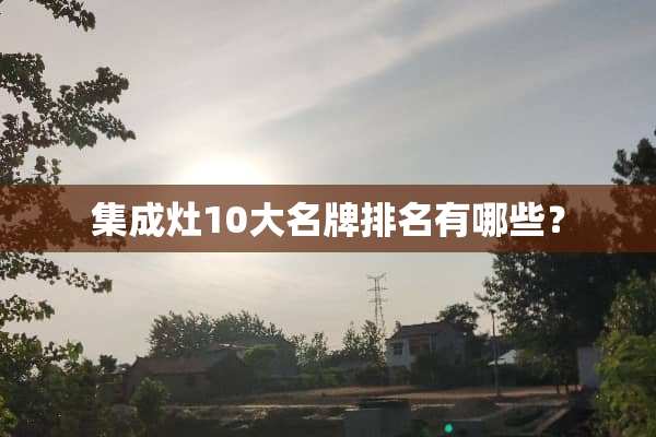 集成灶10大名牌排名有哪些？
