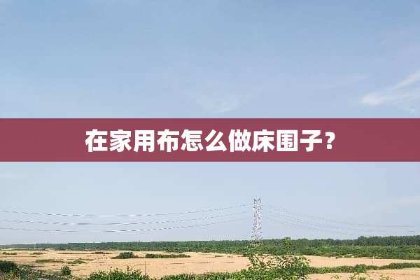 在家用布怎么做床围子？